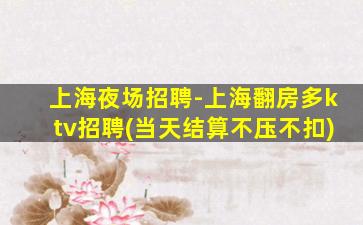 上海夜场招聘-上海翻房多ktv招聘(当天结算不压不扣)